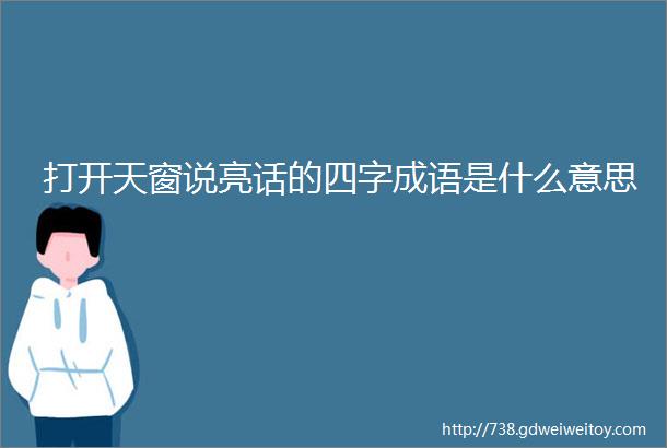 打开天窗说亮话的四字成语是什么意思